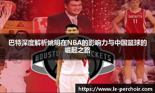 巴特深度解析姚明在NBA的影响力与中国篮球的崛起之路