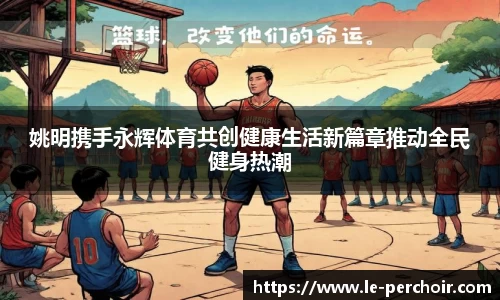 姚明携手永辉体育共创健康生活新篇章推动全民健身热潮