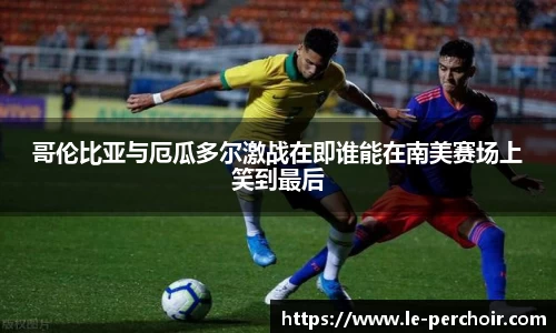 哥伦比亚与厄瓜多尔激战在即谁能在南美赛场上笑到最后