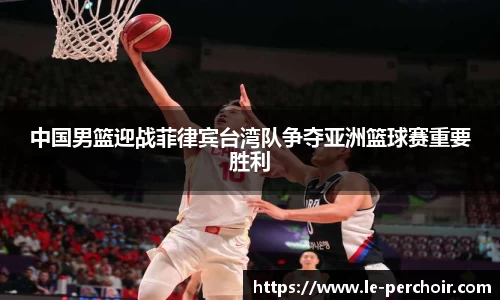 中国男篮迎战菲律宾台湾队争夺亚洲篮球赛重要胜利