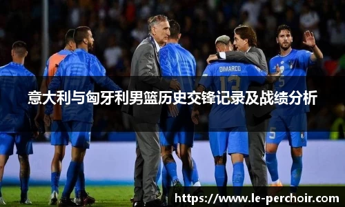 意大利与匈牙利男篮历史交锋记录及战绩分析
