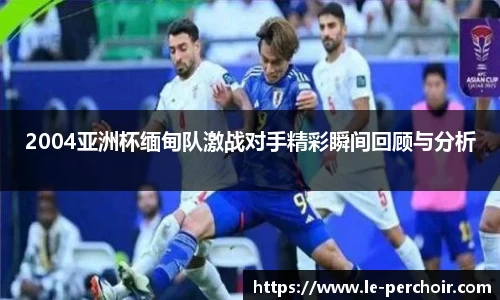 2004亚洲杯缅甸队激战对手精彩瞬间回顾与分析