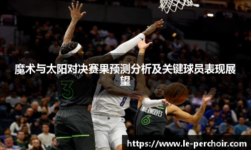 魔术与太阳对决赛果预测分析及关键球员表现展望