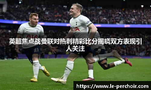 英超焦点战曼联对热刺精彩比分揭晓双方表现引人关注