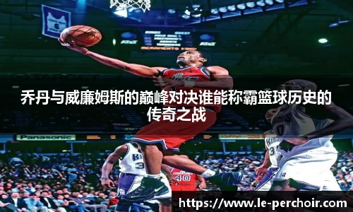 乔丹与威廉姆斯的巅峰对决谁能称霸篮球历史的传奇之战